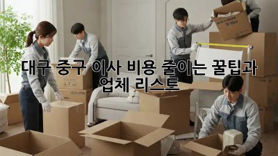 대구 중구 이사, 비용 줄이는 꿀팁과 업체 리스트